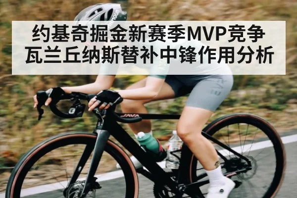 约基奇掘金新赛季MVP竞争 瓦兰丘纳斯替补中锋作用分析