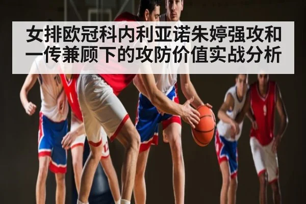 女排欧冠科内利亚诺朱婷强攻和一传兼顾下的攻防价值实战分析