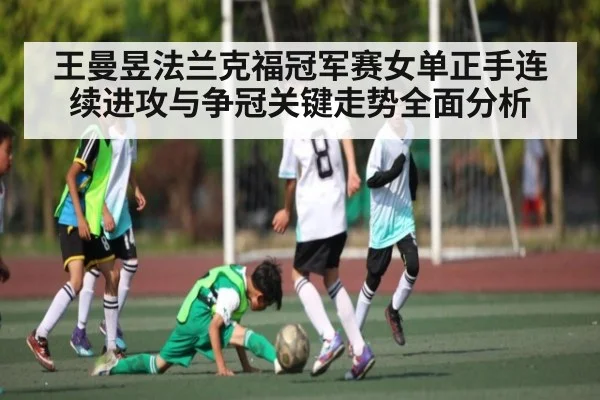 王曼昱法兰克福冠军赛女单正手连续进攻与争冠关键走势全面分析